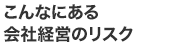 こんなにある会社経営のリスク